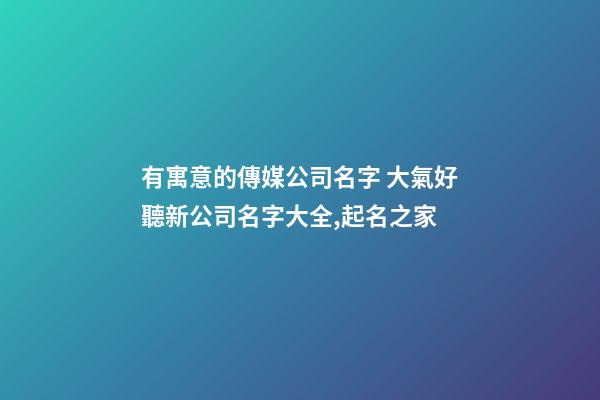 有寓意的傳媒公司名字 大氣好聽新公司名字大全,起名之家-第1張-公司起名-玄機派